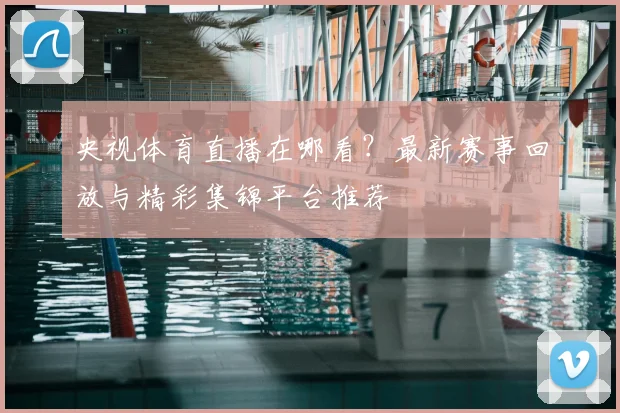 央视体育直播在哪看?最新赛事回放与精彩集锦平台推荐
