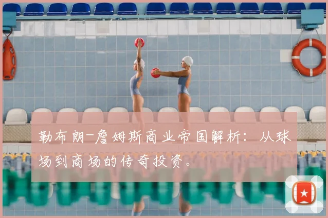 勒布朗-詹姆斯商业帝国解析:从球场到商场的传奇投资。