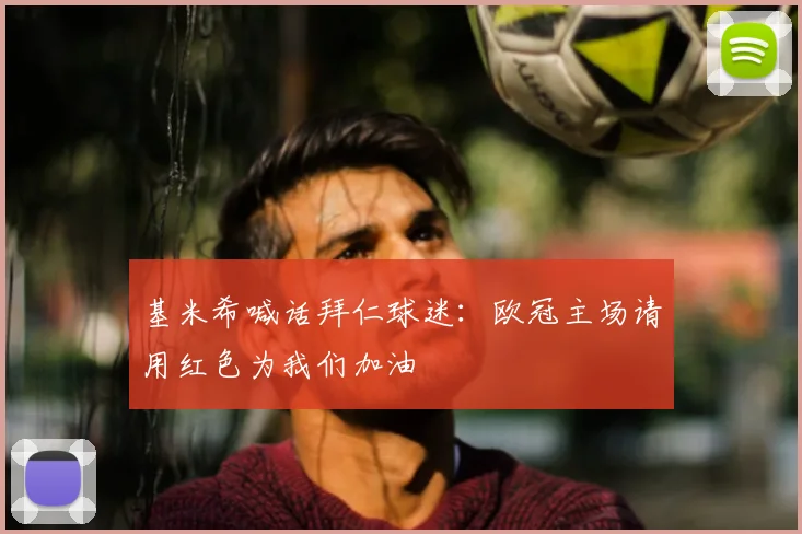 基米希喊话拜仁球迷：欧冠主场请用红色为我们加油