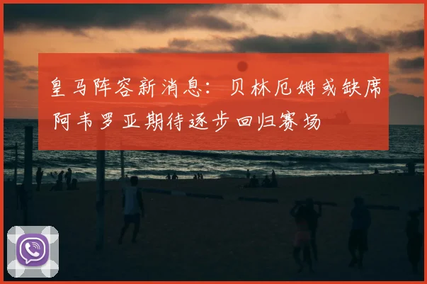 皇马阵容新消息：贝林厄姆或缺席 阿韦罗亚期待逐步回归赛场
