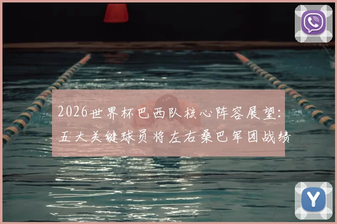 2026世界杯巴西队核心阵容展望：五大关键球员将左右桑巴军团战绩