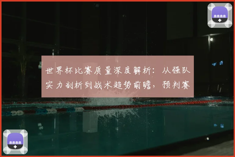 世界杯比赛质量深度解析:从强队实力剖析到战术趋势前瞻,预判赛事走向