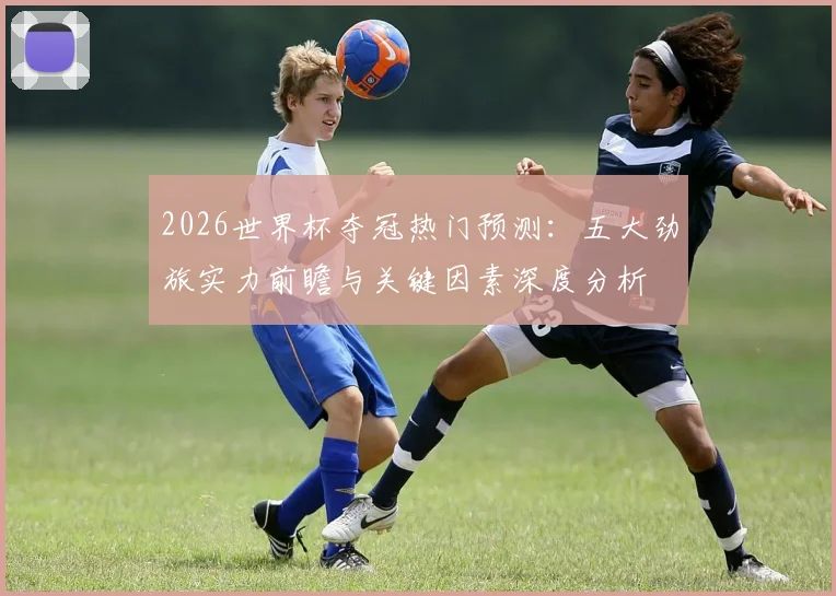 2026世界杯夺冠热门预测:五大劲旅实力前瞻与关键因素深度分析