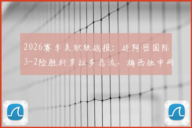 2026赛季美职联战报:迈阿密国际3-2险胜科罗拉多急流,梅西独中两元献关键绝杀