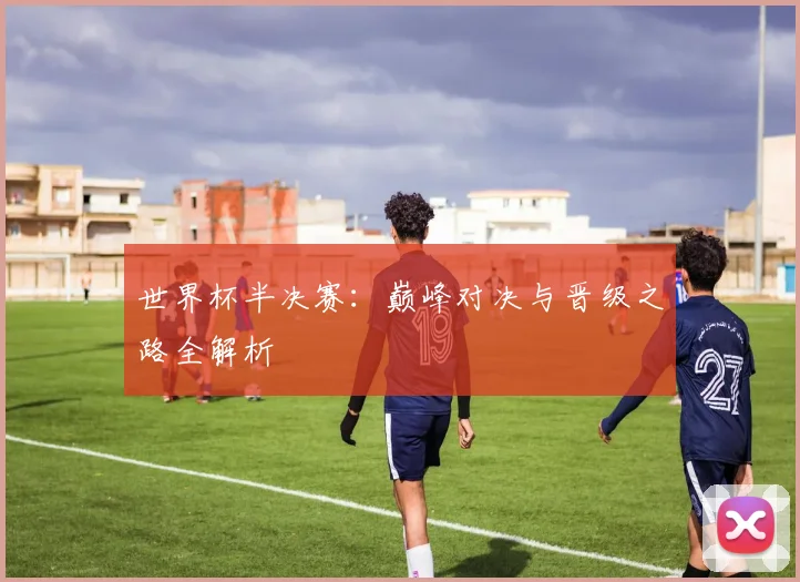 世界杯半决赛：巅峰对决与晋级之路全解析