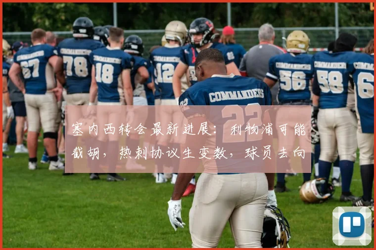 塞内西转会最新进展:利物浦可能截胡,热刺协议生变数,球员去向分析