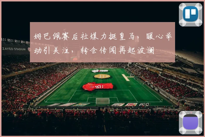 姆巴佩赛后社媒力挺皇马，暖心举动引关注，转会传闻再起波澜
