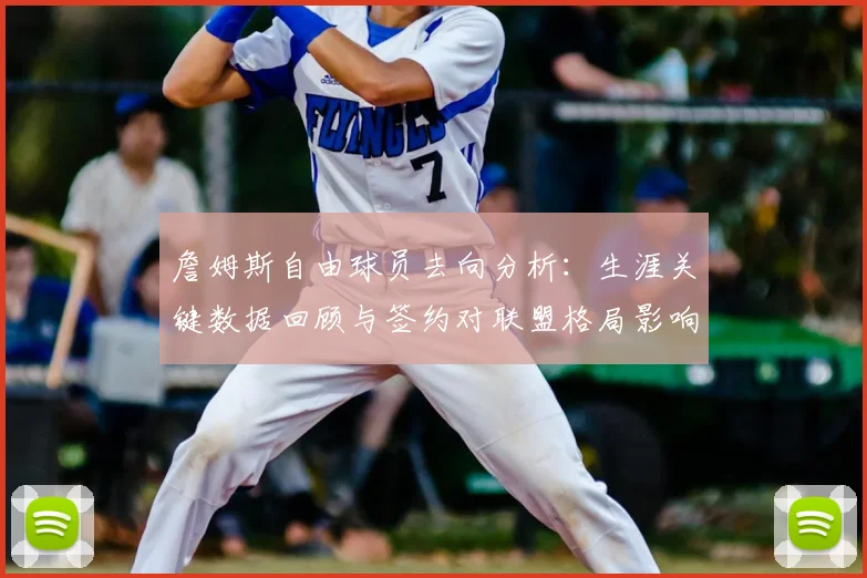 詹姆斯自由球员去向分析：生涯关键数据回顾与签约对联盟格局影响展望