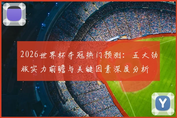 2026世界杯夺冠热门预测：五大劲旅实力前瞻与关键因素深度分析