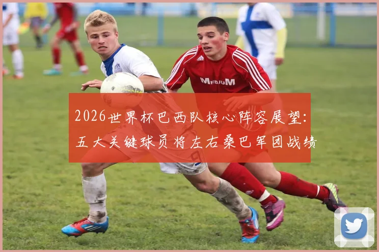 2026世界杯巴西队核心阵容展望：五大关键球员将左右桑巴军团战绩