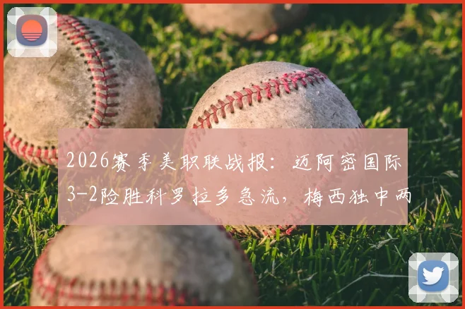 2026赛季美职联战报：迈阿密国际3-2险胜科罗拉多急流，梅西独中两元献关键绝杀