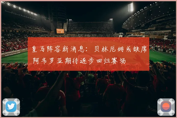 皇马阵容新消息：贝林厄姆或缺席 阿韦罗亚期待逐步回归赛场