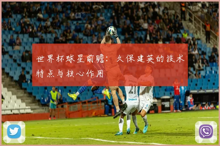 世界杯球星前瞻:久保建英的技术特点与核心作用