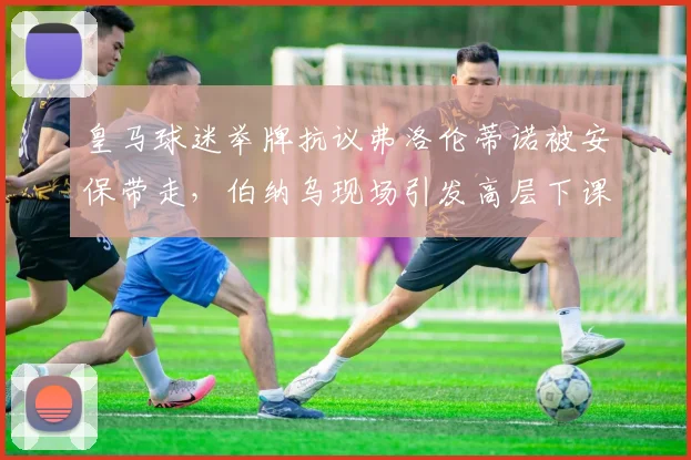 皇马球迷举牌抗议弗洛伦蒂诺被安保带走，伯纳乌现场引发高层下课风波