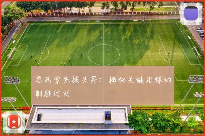 恩西索先拔头筹:揭秘关键进球的制胜时刻