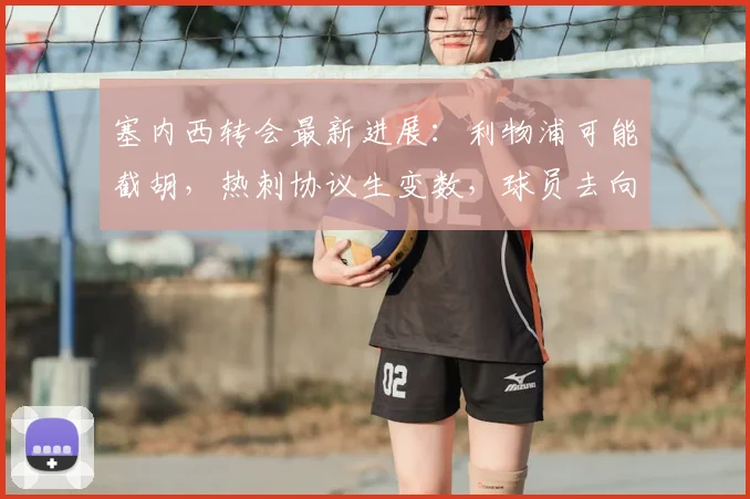 塞内西转会最新进展：利物浦可能截胡，热刺协议生变数，球员去向分析